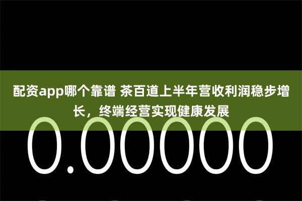 配资app哪个靠谱 茶百道上半年营收利润稳步增长，终端经营实现健康发展