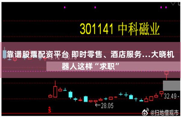 靠谱股票配资平台 即时零售、酒店服务…大晓机器人这样“求职”