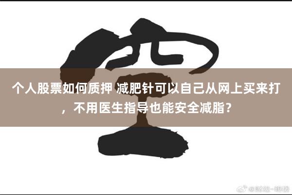 个人股票如何质押 减肥针可以自己从网上买来打，不用医生指导也能安全减脂？