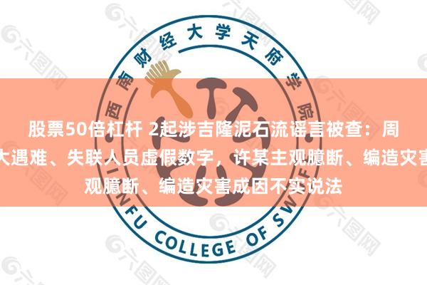 股票50倍杠杆 2起涉吉隆泥石流谣言被查：周某随意编造夸大遇难、失联人员虚假数字，许某主观臆断、编造灾害成因不实说法