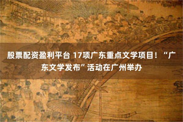 股票配资盈利平台 17项广东重点文学项目！“广东文学发布”活动在广州举办
