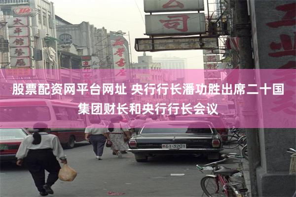 股票配资网平台网址 央行行长潘功胜出席二十国集团财长和央行行长会议