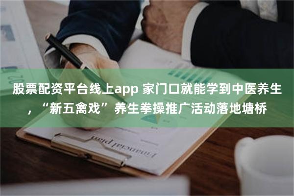 股票配资平台线上app 家门口就能学到中医养生，“新五禽戏” 养生拳操推广活动落地塘桥