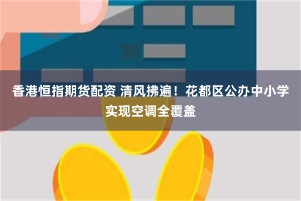 香港恒指期货配资 清风拂遍！花都区公办中小学实现空调全覆盖