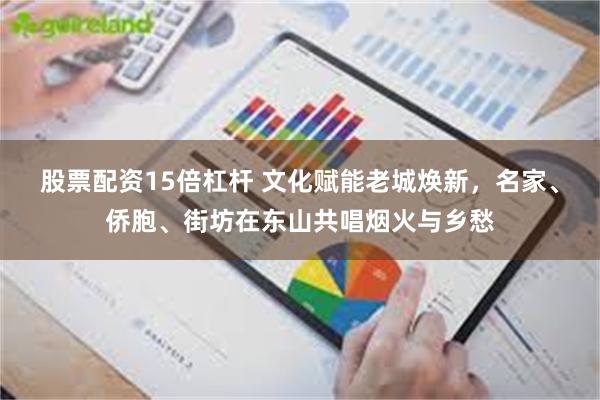 股票配资15倍杠杆 文化赋能老城焕新，名家、侨胞、街坊在东山共唱烟火与乡愁