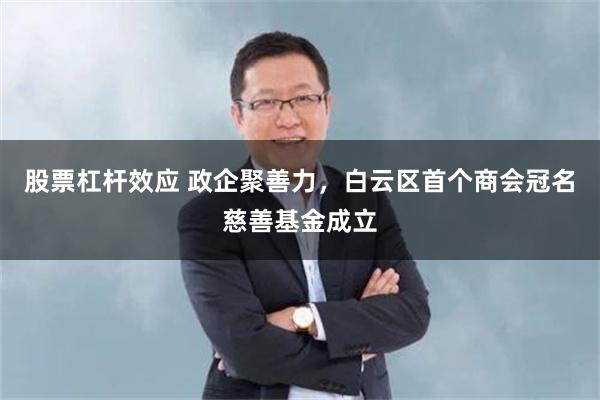 股票杠杆效应 政企聚善力，白云区首个商会冠名慈善基金成立