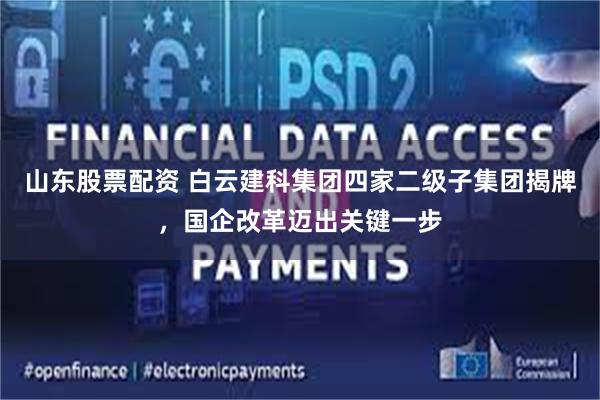 山东股票配资 白云建科集团四家二级子集团揭牌，国企改革迈出关键一步