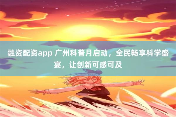 融资配资app 广州科普月启动，全民畅享科学盛宴，让创新可感可及