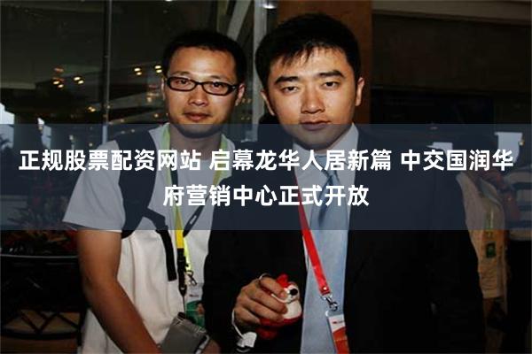 正规股票配资网站 启幕龙华人居新篇 中交国润华府营销中心正式开放
