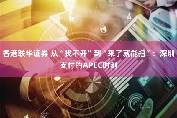 香港联华证券 从“找不开”到“来了就能扫”：深圳支付的APEC时刻