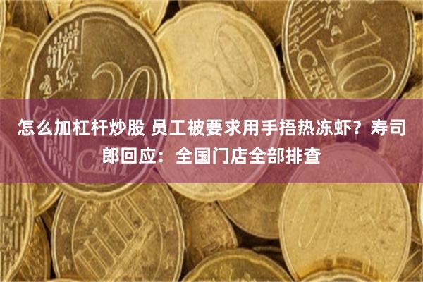 怎么加杠杆炒股 员工被要求用手捂热冻虾？寿司郎回应：全国门店全部排查