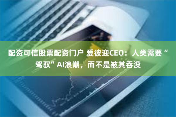 配资可信股票配资门户 爱彼迎CEO：人类需要“驾驭”AI浪潮，而不是被其吞没