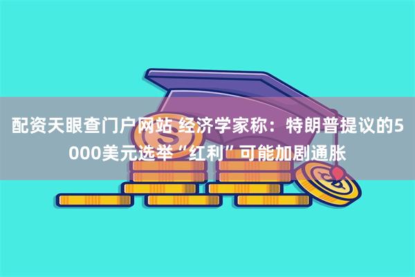 配资天眼查门户网站 经济学家称：特朗普提议的5000美元选举“红利”可能加剧通胀