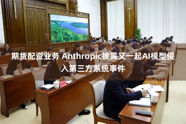 期货配资业务 Anthropic披露又一起AI模型侵入第三方系统事件