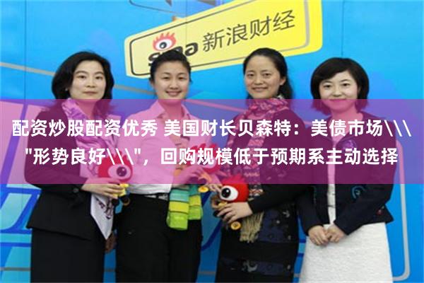 配资炒股配资优秀 美国财长贝森特：美债市场\＂形势良好\＂，回购规模低于预期系主动选择