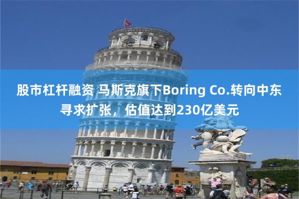 股市杠杆融资 马斯克旗下Boring Co.转向中东寻求扩张，估值达到230亿美元