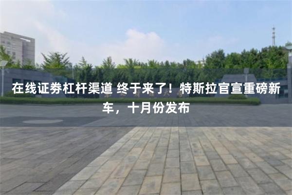 在线证劵杠杆渠道 终于来了！特斯拉官宣重磅新车，十月份发布