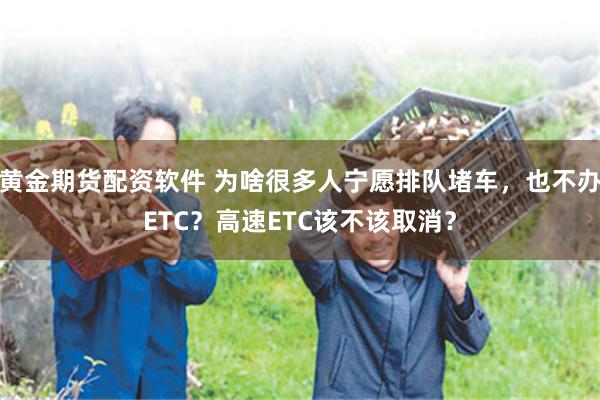 黄金期货配资软件 为啥很多人宁愿排队堵车，也不办ETC？高速ETC该不该取消？