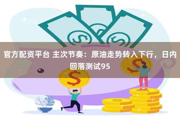 官方配资平台 主次节奏：原油走势转入下行，日内回落测试95
