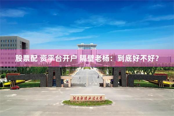 股票配 资平台开户 隔壁老杨：到底好不好？