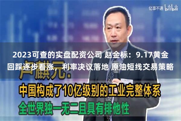 2023可查的实盘配资公司 赵金标：9.17黄金回踩逐步看涨，利率决议落地 原油短线交易策略