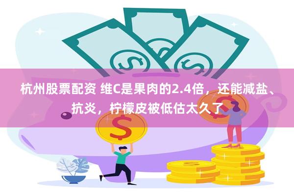 杭州股票配资 维C是果肉的2.4倍，还能减盐、抗炎，柠檬皮被低估太久了