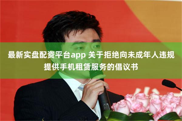 最新实盘配资平台app 关于拒绝向未成年人违规提供手机租赁服务的倡议书