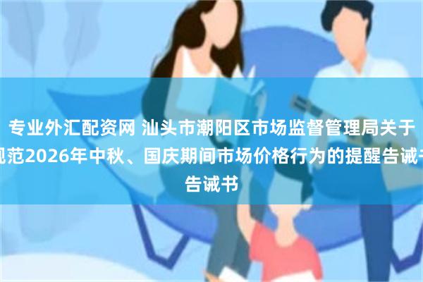 专业外汇配资网 汕头市潮阳区市场监督管理局关于规范2026年中秋、国庆期间市场价格行为的提醒告诫书