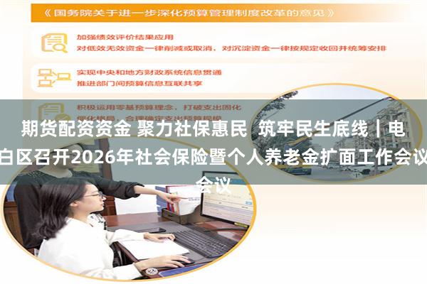 期货配资资金 聚力社保惠民  筑牢民生底线｜电白区召开2026年社会保险暨个人养老金扩面工作会议