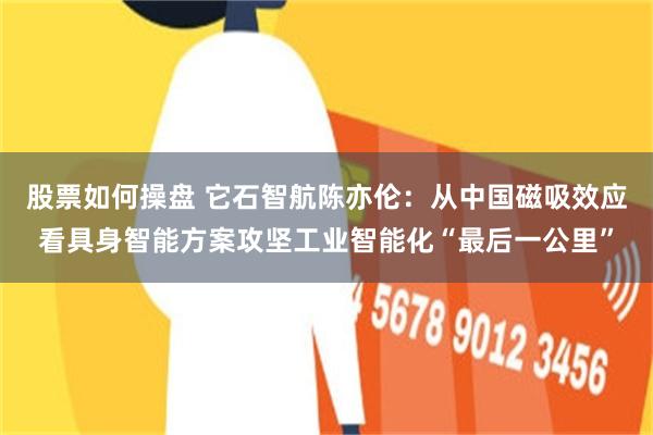股票如何操盘 它石智航陈亦伦：从中国磁吸效应看具身智能方案攻坚工业智能化“最后一公里”