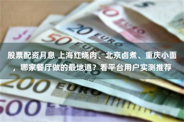 股票配资月息 上海红烧肉、北京卤煮、重庆小面，哪家餐厅做的最地道？看平台用户实测推荐