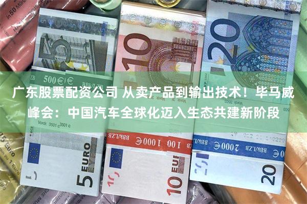 广东股票配资公司 从卖产品到输出技术！毕马威峰会：中国汽车全球化迈入生态共建新阶段