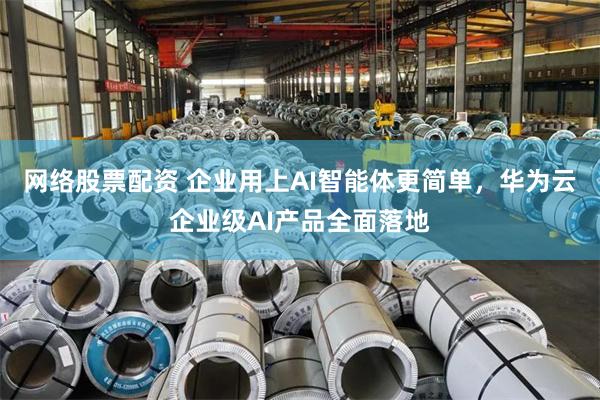 网络股票配资 企业用上AI智能体更简单，华为云企业级AI产品全面落地