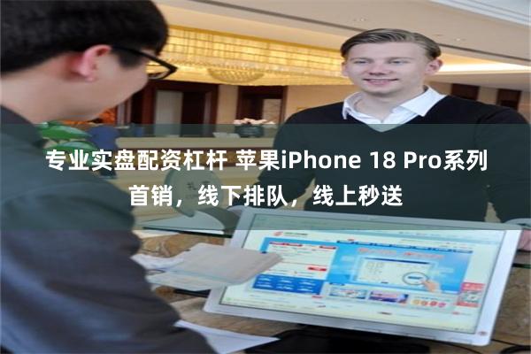 专业实盘配资杠杆 苹果iPhone 18 Pro系列首销，线下排队，线上秒送
