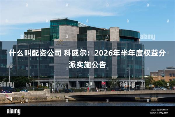 什么叫配资公司 科威尔：2026年半年度权益分派实施公告