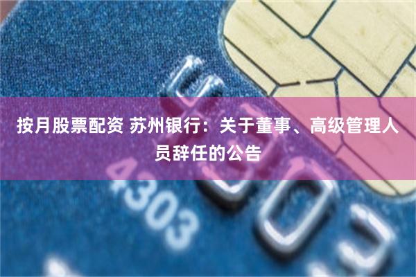 按月股票配资 苏州银行：关于董事、高级管理人员辞任的公告