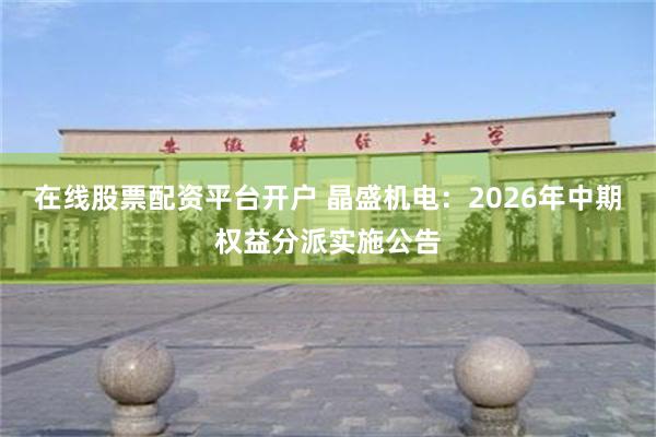 在线股票配资平台开户 晶盛机电：2026年中期权益分派实施公告