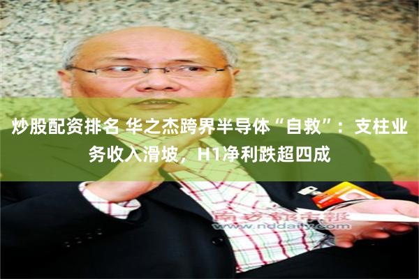 炒股配资排名 华之杰跨界半导体“自救”：支柱业务收入滑坡，H1净利跌超四成