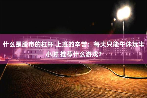 什么是股市的杠杆 上班的辛苦：每天只能午休玩半小时 推荐什么游戏？