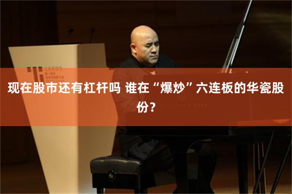 现在股市还有杠杆吗 谁在“爆炒”六连板的华瓷股份？