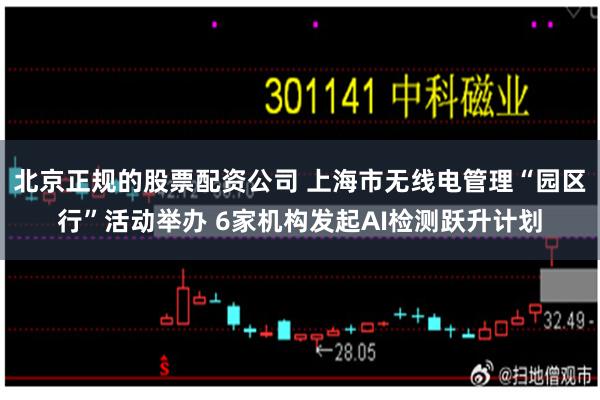 北京正规的股票配资公司 上海市无线电管理“园区行”活动举办 6家机构发起AI检测跃升计划