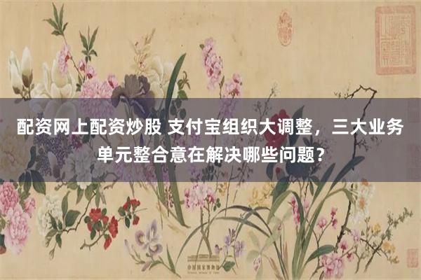 配资网上配资炒股 支付宝组织大调整，三大业务单元整合意在解决哪些问题？