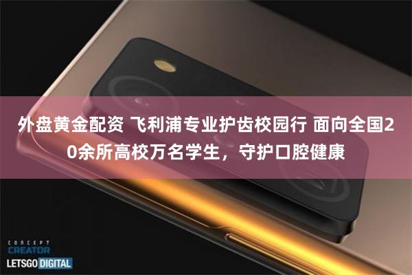 外盘黄金配资 飞利浦专业护齿校园行 面向全国20余所高校万名学生，守护口腔健康