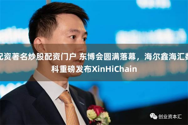 配资著名炒股配资门户 东博会圆满落幕，海尔鑫海汇数科重磅发布XinHiChain