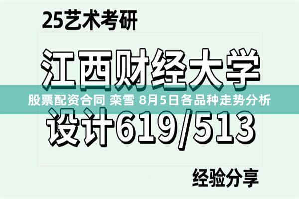 股票配资合同 栾雪 8月5日各品种走势分析