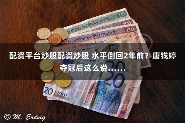 配资平台炒股配资炒股 水平倒回2年前？唐钱婷夺冠后这么说……