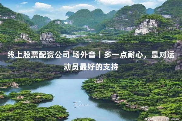 线上股票配资公司 场外音丨多一点耐心，是对运动员最好的支持
