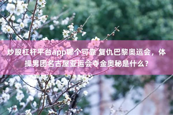 炒股杠杆平台app哪个可靠 复仇巴黎奥运会，体操男团名古屋亚运会夺金奥秘是什么？