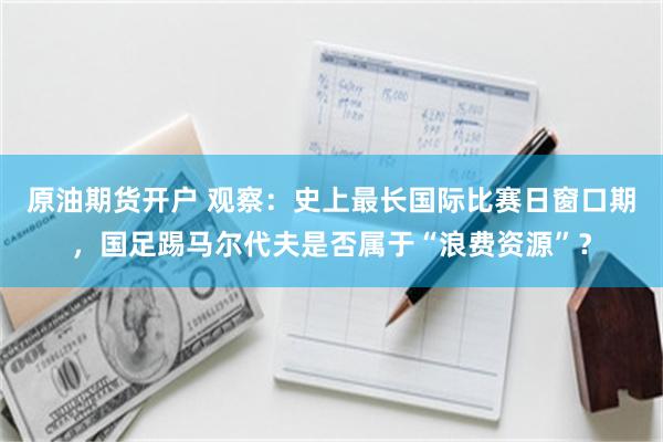 原油期货开户 观察:史上最长国际比赛日窗口期,国足踢马尔代夫是否属于“浪费资源”?
