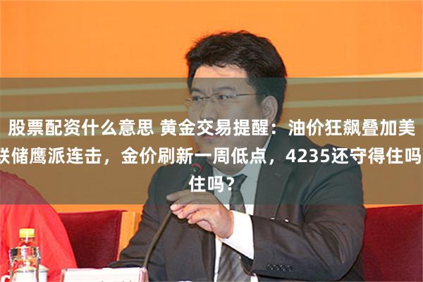 股票配资什么意思 黄金交易提醒：油价狂飙叠加美联储鹰派连击，金价刷新一周低点，4235还守得住吗？